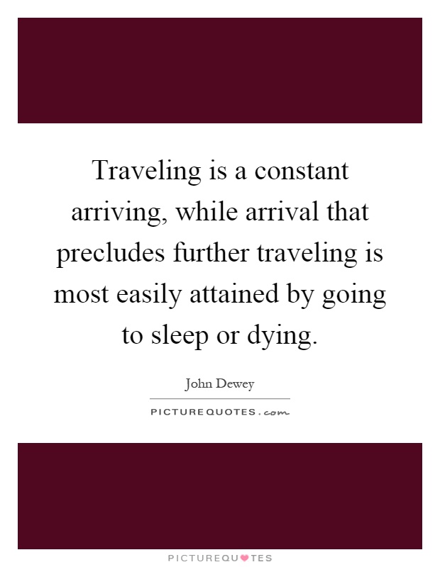 Traveling is a constant arriving, while arrival that precludes further traveling is most easily attained by going to sleep or dying Picture Quote #1