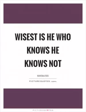 Wisest is he who knows he knows not Picture Quote #1