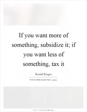 If you want more of something, subsidize it; if you want less of something, tax it Picture Quote #1