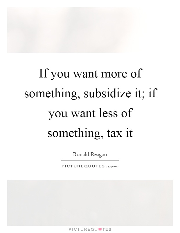 If you want more of something, subsidize it; if you want less of something, tax it Picture Quote #1