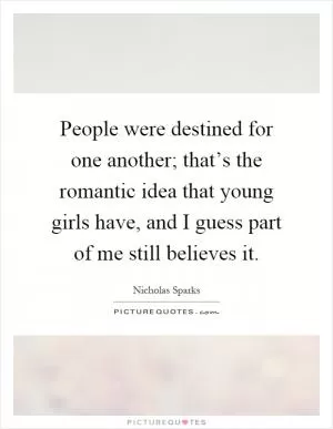 People were destined for one another; that’s the romantic idea that young girls have, and I guess part of me still believes it Picture Quote #1
