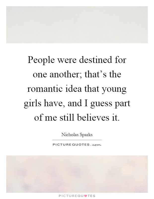 People were destined for one another; that's the romantic idea that young girls have, and I guess part of me still believes it Picture Quote #1