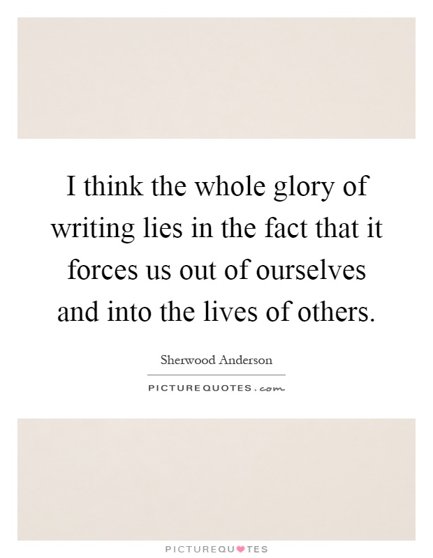 I think the whole glory of writing lies in the fact that it forces us out of ourselves and into the lives of others Picture Quote #1