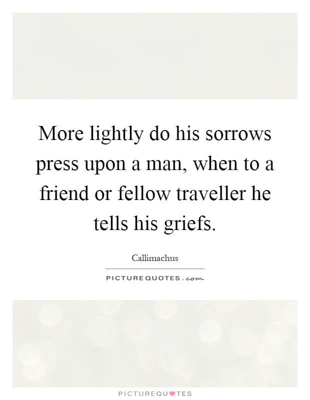 More lightly do his sorrows press upon a man, when to a friend or fellow traveller he tells his griefs Picture Quote #1