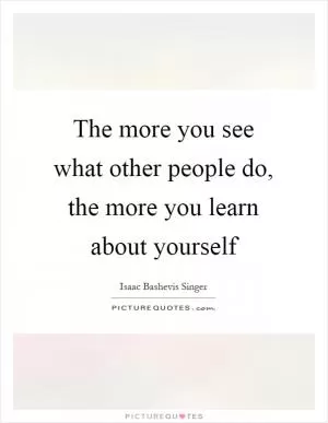 The more you see what other people do, the more you learn about yourself Picture Quote #1