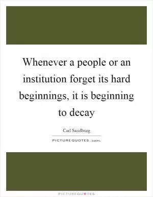 Whenever a people or an institution forget its hard beginnings, it is beginning to decay Picture Quote #1