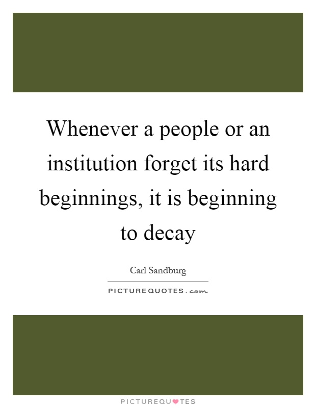 Whenever a people or an institution forget its hard beginnings, it is beginning to decay Picture Quote #1