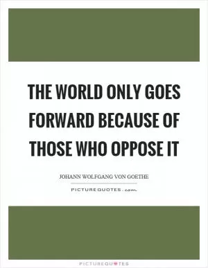 The world only goes forward because of those who oppose it Picture Quote #1