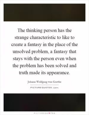 The thinking person has the strange characteristic to like to create a fantasy in the place of the unsolved problem, a fantasy that stays with the person even when the problem has been solved and truth made its appearance Picture Quote #1