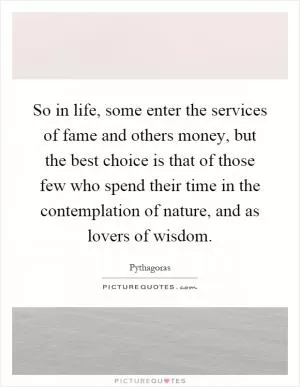 So in life, some enter the services of fame and others money, but the best choice is that of those few who spend their time in the contemplation of nature, and as lovers of wisdom Picture Quote #1