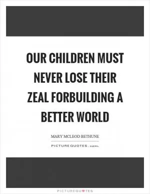 Our children must never lose their zeal forbuilding a better world Picture Quote #1