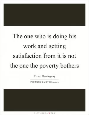 The one who is doing his work and getting satisfaction from it is not the one the poverty bothers Picture Quote #1