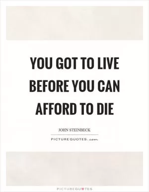 You got to live before you can afford to die Picture Quote #1