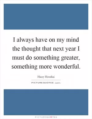 I always have on my mind the thought that next year I must do something greater, something more wonderful Picture Quote #1