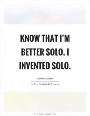 Know that I’m better solo. I invented solo Picture Quote #1