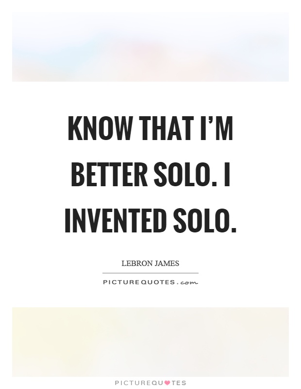 Know that I'm better solo. I invented solo Picture Quote #1