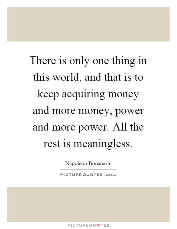 There is only one thing in this world, and that is to keep acquiring money and more money, power and more power. All the rest is meaningless Picture Quote #1
