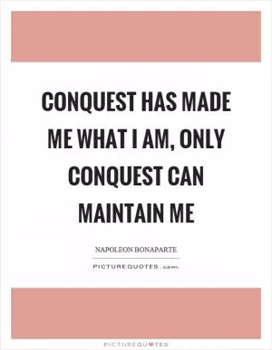 Conquest has made me what I am, only conquest can maintain me Picture Quote #1