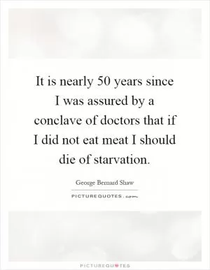 It is nearly 50 years since I was assured by a conclave of doctors that if I did not eat meat I should die of starvation Picture Quote #1