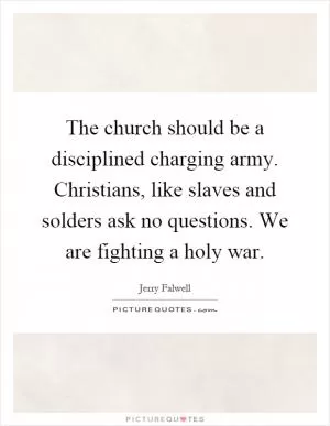 The church should be a disciplined charging army. Christians, like slaves and solders ask no questions. We are fighting a holy war Picture Quote #1
