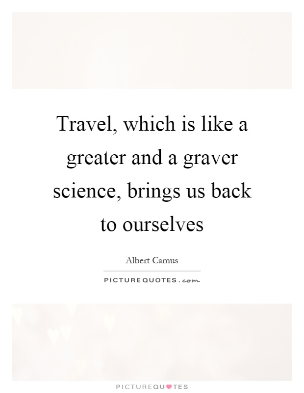 Travel, which is like a greater and a graver science, brings us back to ourselves Picture Quote #1