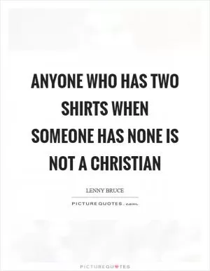 Anyone who has two shirts when someone has none is not a christian Picture Quote #1