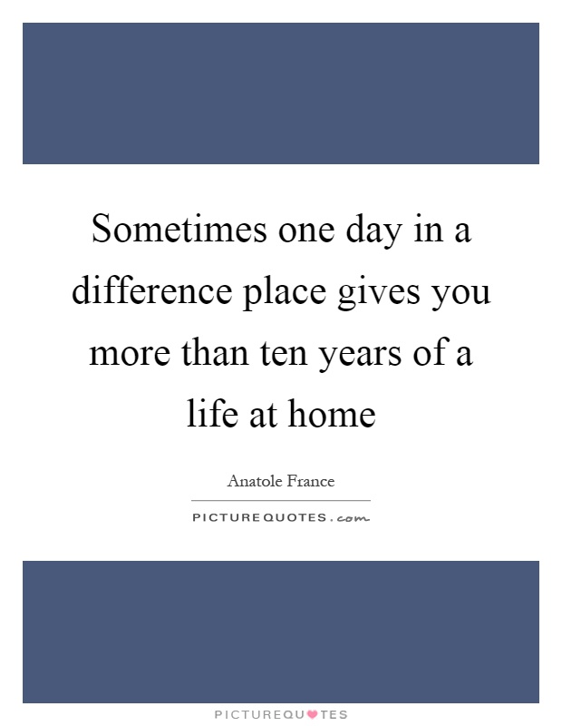 Sometimes one day in a difference place gives you more than ten years of a life at home Picture Quote #1