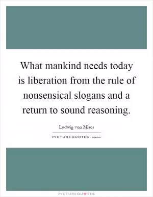 What mankind needs today is liberation from the rule of nonsensical slogans and a return to sound reasoning Picture Quote #1