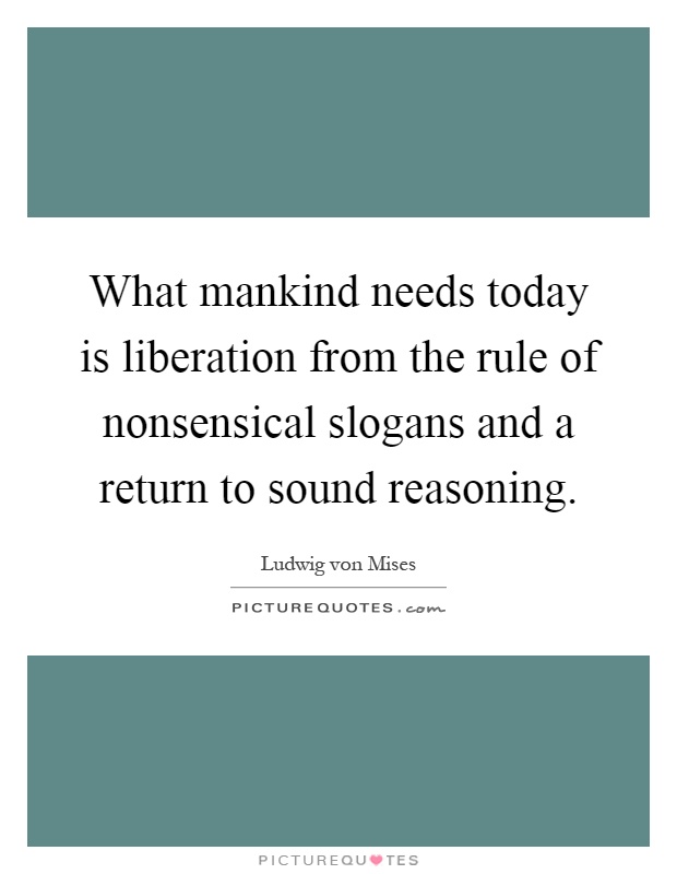 What mankind needs today is liberation from the rule of nonsensical slogans and a return to sound reasoning Picture Quote #1