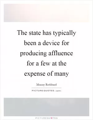 The state has typically been a device for producing affluence for a few at the expense of many Picture Quote #1