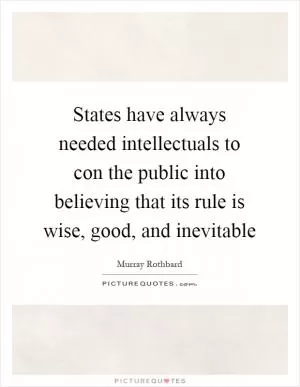 States have always needed intellectuals to con the public into believing that its rule is wise, good, and inevitable Picture Quote #1