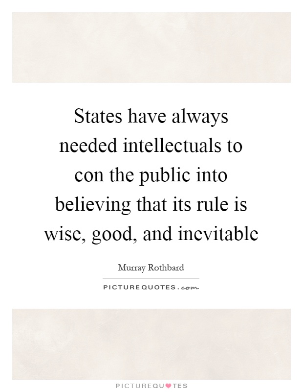 States have always needed intellectuals to con the public into believing that its rule is wise, good, and inevitable Picture Quote #1