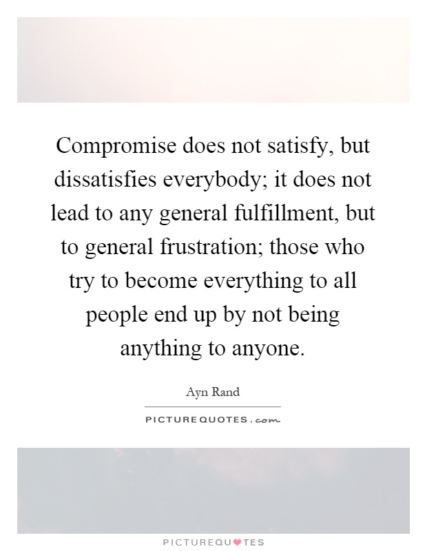 Compromise does not satisfy, but dissatisfies everybody; it does not lead to any general fulfillment, but to general frustration; those who try to become everything to all people end up by not being anything to anyone Picture Quote #1