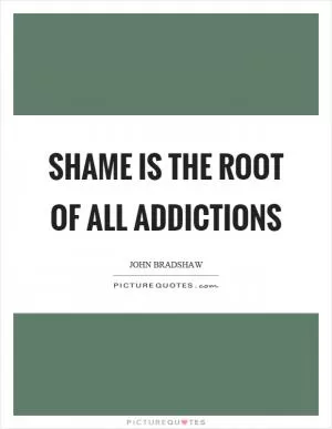 Shame is the root of all addictions Picture Quote #1