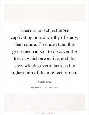 There is no subject more captivating, more worthy of study, than nature. To understand this great mechanism, to discover the forces which are active, and the laws which govern them, is the highest aim of the intellect of man Picture Quote #1