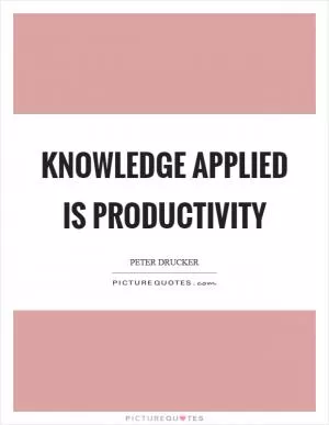 Knowledge applied is productivity Picture Quote #1