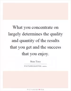 What you concentrate on largely determines the quality and quantity of the results that you get and the success that you enjoy Picture Quote #1