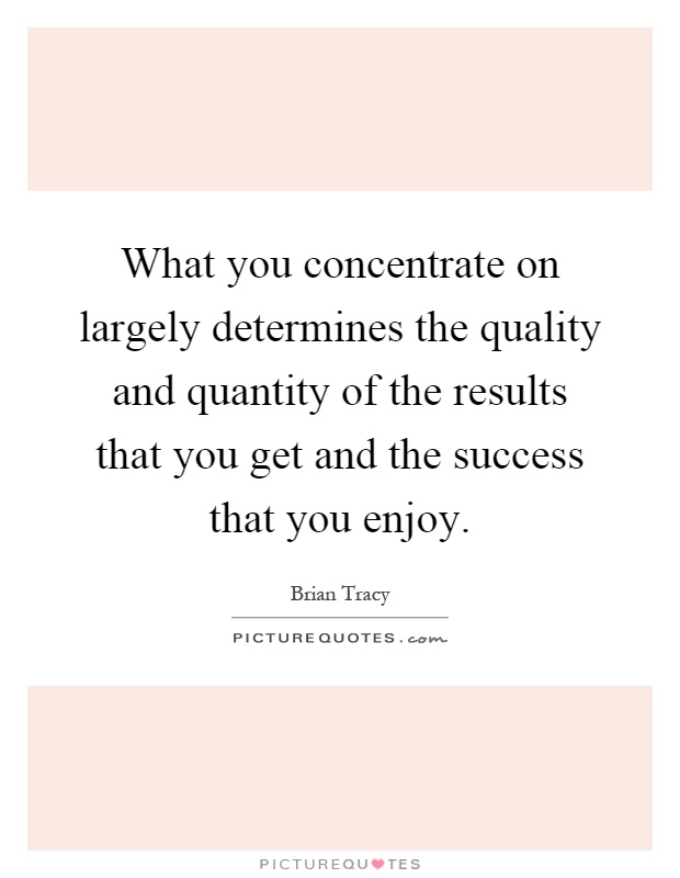 What you concentrate on largely determines the quality and quantity of the results that you get and the success that you enjoy Picture Quote #1