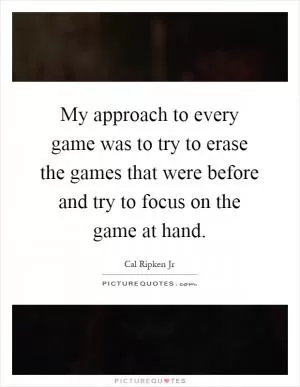 My approach to every game was to try to erase the games that were before and try to focus on the game at hand Picture Quote #1