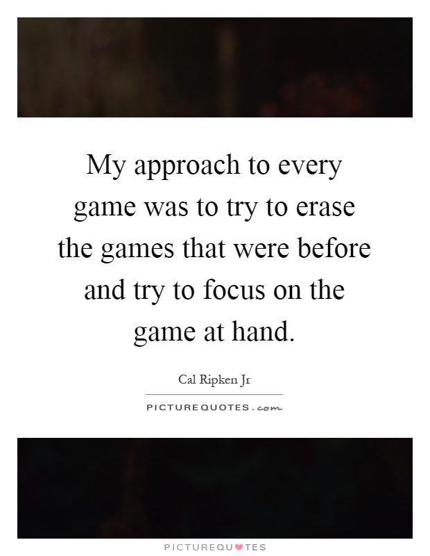 My approach to every game was to try to erase the games that were before and try to focus on the game at hand Picture Quote #1