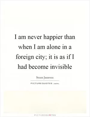 I am never happier than when I am alone in a foreign city; it is as if I had become invisible Picture Quote #1
