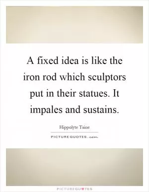A fixed idea is like the iron rod which sculptors put in their statues. It impales and sustains Picture Quote #1