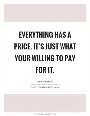 Everything has a price. It’s just what your willing to pay for it Picture Quote #1