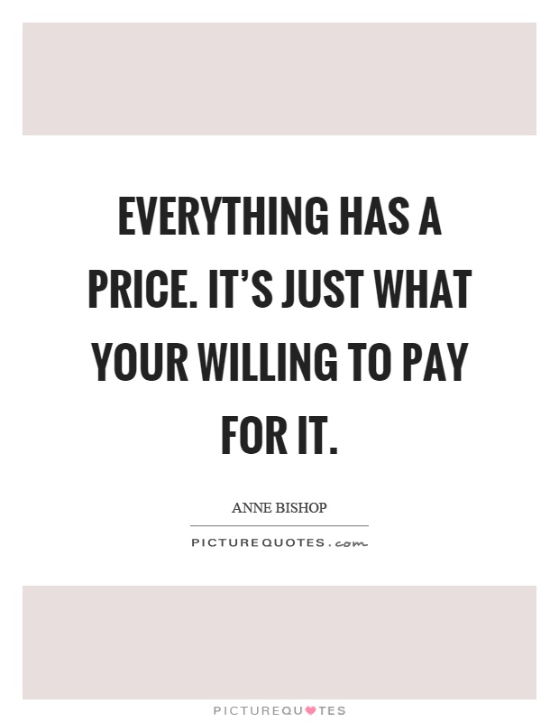 Everything has a price. It's just what your willing to pay for it Picture Quote #1