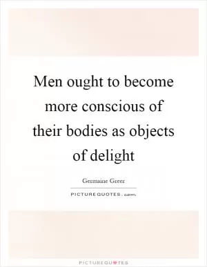 Men ought to become more conscious of their bodies as objects of delight Picture Quote #1