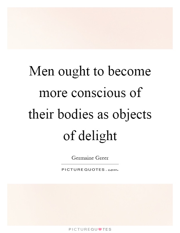 Men ought to become more conscious of their bodies as objects of delight Picture Quote #1