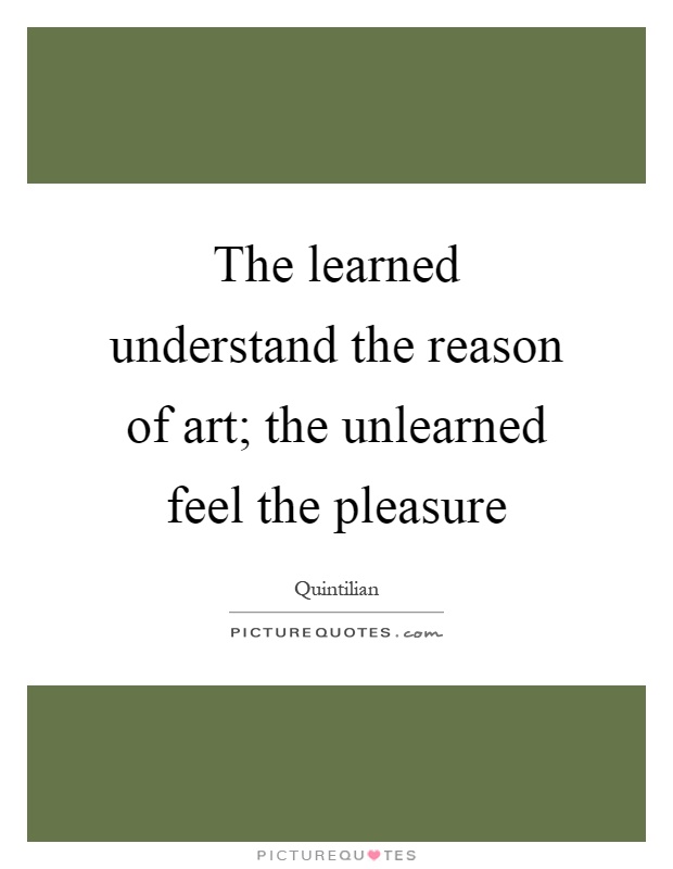 The learned understand the reason of art; the unlearned feel the pleasure Picture Quote #1
