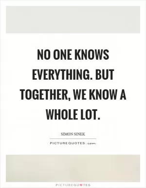 No one knows everything. But together, we know a whole lot Picture Quote #1