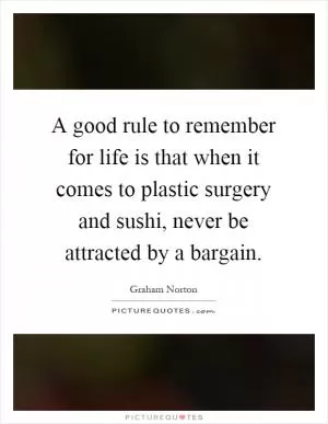 A good rule to remember for life is that when it comes to plastic surgery and sushi, never be attracted by a bargain Picture Quote #1