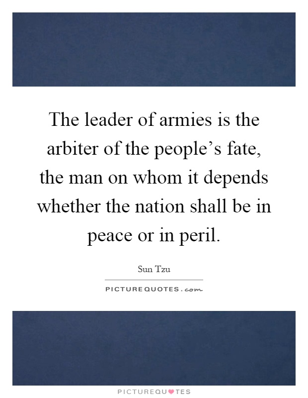 The leader of armies is the arbiter of the people's fate, the man on whom it depends whether the nation shall be in peace or in peril Picture Quote #1